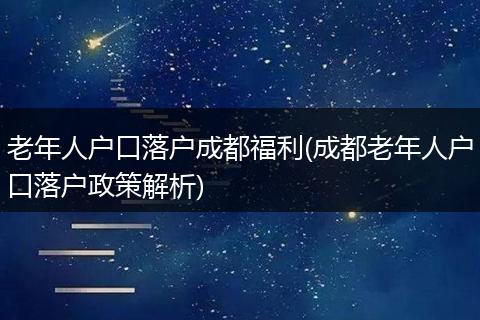 老年人户口落户成都福利(成都老年人户口落户政策解析)