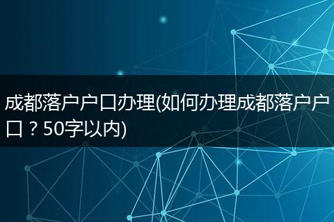 成都落户户口办理(如何办理成都落户户口?50字以内)
