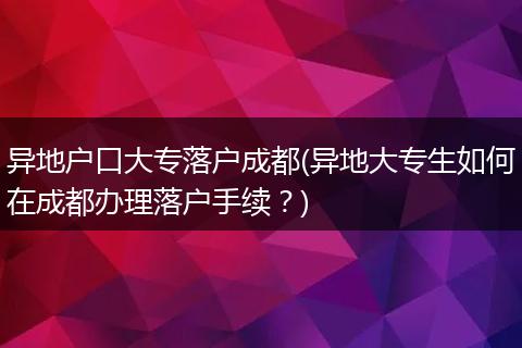 异地户口大专落户成都(异地大专生如何在成都办理落户手续？)