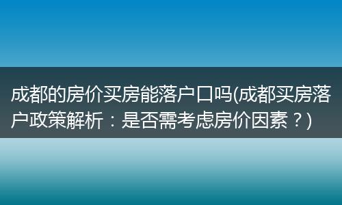 成都的房价买房能落户口吗(成都买房落户政策解析：是否需考虑房价因素？)