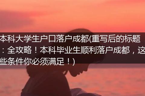 本科大学生户口落户成都(重写后的标题：全攻略！本科毕业生顺利落户成都，这些条件你必须满足！)