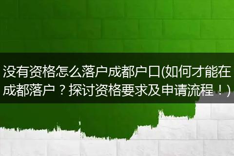 没有资格怎么落户成都户口(如何才能在成都落户？探讨资格要求及申请流程！)