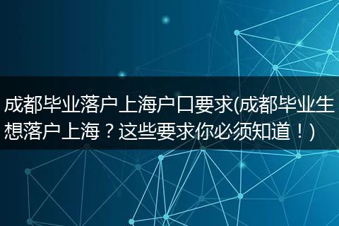 成都毕业落户上海户口要求(成都毕业生想落户上海？这些要求你必须知道！)