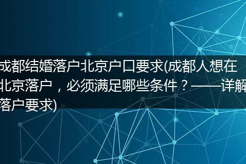 成都结婚落户北京户口要求(成都人想在北京落户,必须满足哪些条件?——详解落户要求)