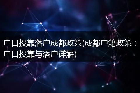 户口投靠落户成都政策(成都户籍政策：户口投靠与落户详解)