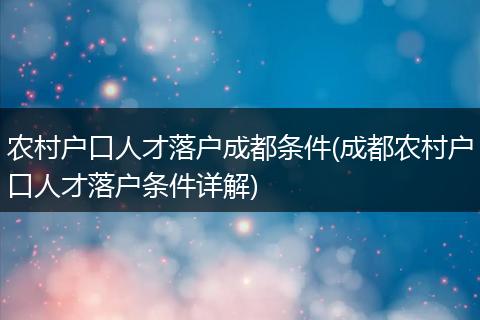 农村户口人才落户成都条件(成都农村户口人才落户条件详解)