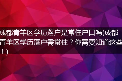 成都青羊区学历落户是常住户口吗(成都青羊区学历落户需常住?你需要知道这些!)