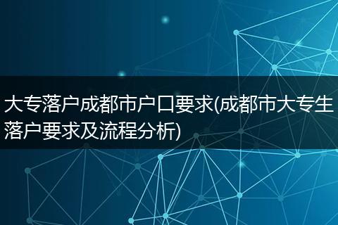 大专落户成都市户口要求(成都市大专生落户要求及流程分析)