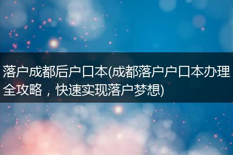 落户成都后户口本(成都落户户口本办理全攻略,快速实现落户梦想)