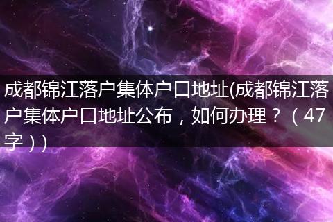 成都锦江落户集体户口地址(成都锦江落户集体户口地址公布，如何办理？（47字）)