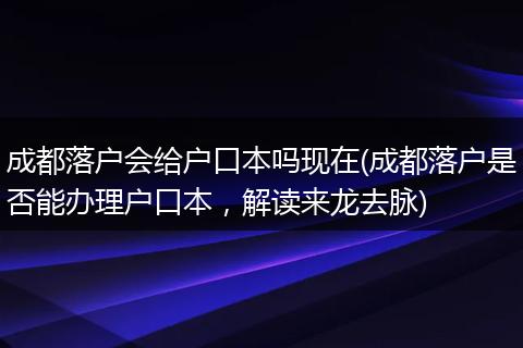 成都落户会给户口本吗现在(成都落户是否能办理户口本，解读来龙去脉)