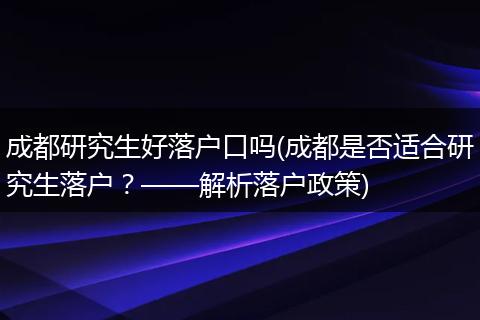 成都研究生好落户口吗(成都是否适合研究生落户?——解析落户政策)