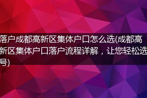 落户成都高新区集体户口怎么选(成都高新区集体户口落户流程详解，让您轻松选号)
