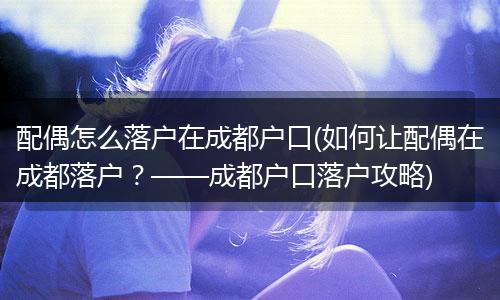 配偶怎么落户在成都户口(如何让配偶在成都落户？——成都户口落户攻略)