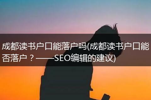 成都读书户口能落户吗(成都读书户口能否落户？——SEO编辑的建议)
