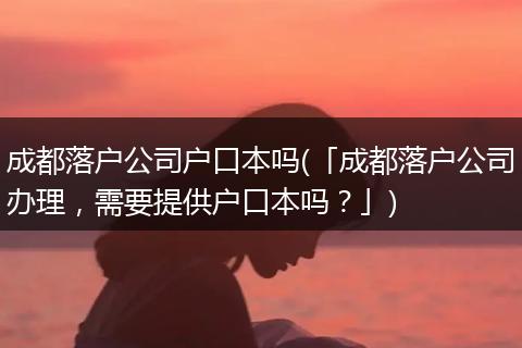 成都落户公司户口本吗(「成都落户公司办理，需要提供户口本吗？」)