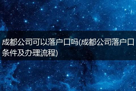 成都公司可以落户口吗(成都公司落户口条件及办理流程)