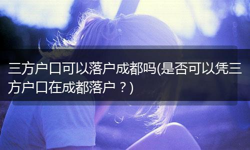 三方户口可以落户成都吗(是否可以凭三方户口在成都落户?)