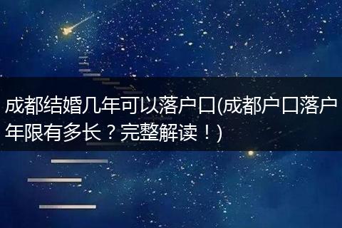 成都结婚几年可以落户口(成都户口落户年限有多长？完整解读！)