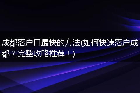 成都落户口最快的方法(如何快速落户成都？完整攻略推荐！)