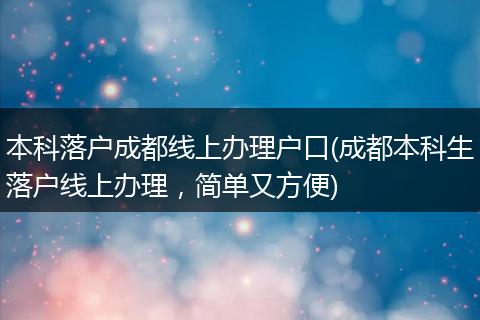 本科落户成都线上办理户口(成都本科生落户线上办理，简单又方便)