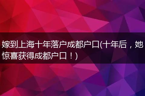 嫁到上海十年落户成都户口(十年后，她惊喜获得成都户口！)
