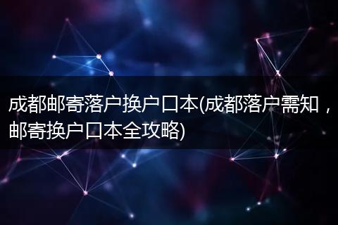 成都邮寄落户换户口本(成都落户需知，邮寄换户口本全攻略)