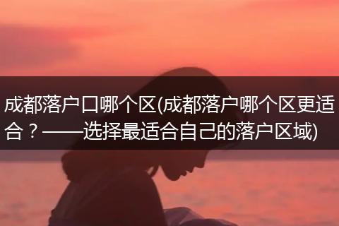 成都落户口哪个区(成都落户哪个区更适合？——选择最适合自己的落户区域)