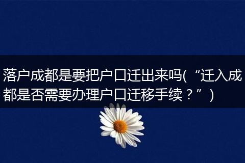落户成都是要把户口迁出来吗(“迁入成都是否需要办理户口迁移手续？”)