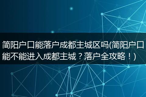 简阳户口能落户成都主城区吗(简阳户口能不能进入成都主城？落户全攻略！)