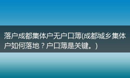 落户成都集体户无户口薄(成都城乡集体户如何落地?户口薄是关键。)
