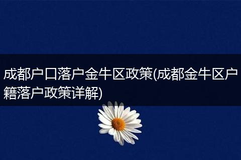 成都户口落户金牛区政策(成都金牛区户籍落户政策详解)