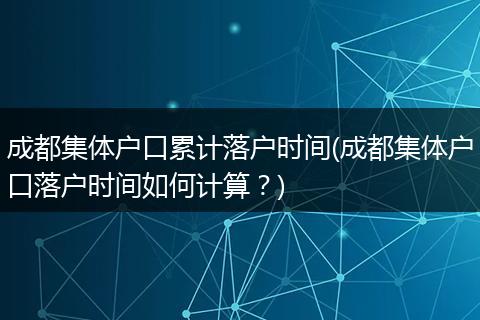成都集体户口累计落户时间(成都集体户口落户时间如何计算？)