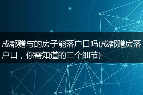 成都赠与的房子能落户口吗(成都赠房落户口，你需知道的三个细节)