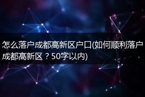 怎么落户成都高新区户口(如何顺利落户成都高新区？50字以内)