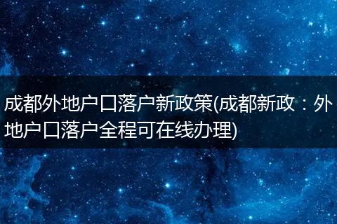 成都外地户口落户新政策(成都新政：外地户口落户全程可在线办理)