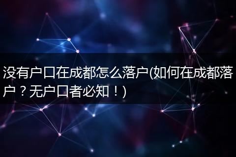 没有户口在成都怎么落户(如何在成都落户?无户口者必知!)