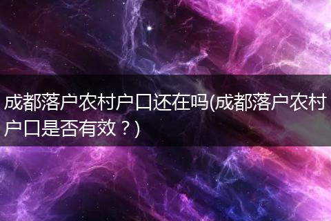 成都落户农村户口还在吗(成都落户农村户口是否有效？)