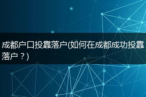 成都户口投靠落户(如何在成都成功投靠落户？)