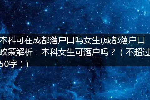 本科可在成都落户口吗女生(成都落户口政策解析:本科女生可落户吗?(不超过50字))