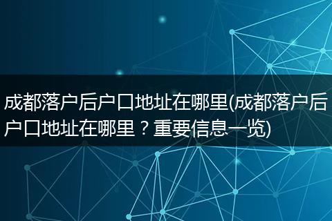 成都落户后户口地址在哪里(成都落户后户口地址在哪里?重要信息一览)