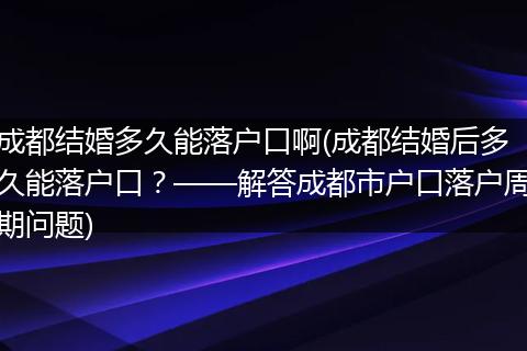 成都结婚多久能落户口啊(成都结婚后多久能落户口？——解答成都市户口落户周期问题)