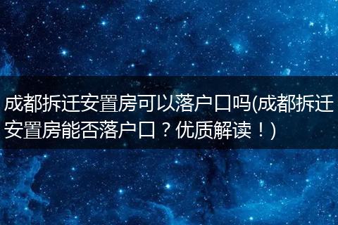 成都拆迁安置房可以落户口吗(成都拆迁安置房能否落户口？优质解读！)