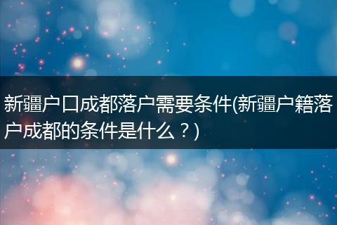 新疆户口成都落户需要条件(新疆户籍落户成都的条件是什么？)