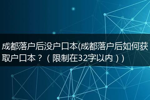 成都落户后没户口本(成都落户后如何获取户口本？（限制在32字以内）)
