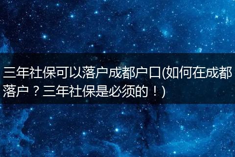 三年社保可以落户成都户口(如何在成都落户？三年社保是必须的！)