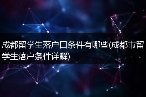 成都留学生落户口条件有哪些(成都市留学生落户条件详解)