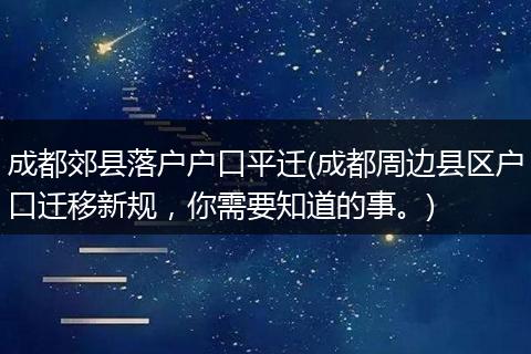 成都郊县落户户口平迁(成都周边县区户口迁移新规，你需要知道的事。)