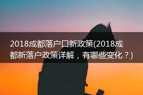2018成都落户口新政策(2018成都新落户政策详解，有哪些变化？)