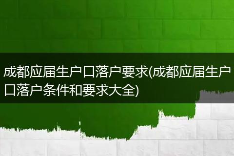 成都应届生户口落户要求(成都应届生户口落户条件和要求大全)
